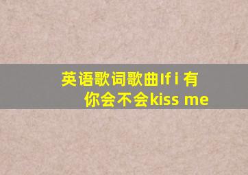 英语歌词歌曲If i 有 你会不会kiss me